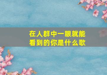 在人群中一眼就能看到的你是什么歌