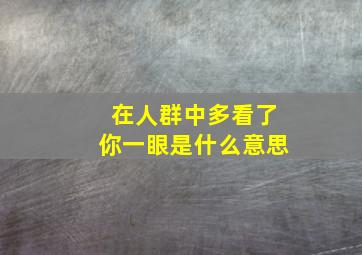 在人群中多看了你一眼是什么意思