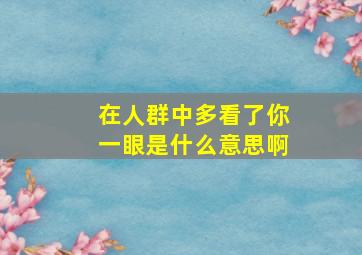 在人群中多看了你一眼是什么意思啊