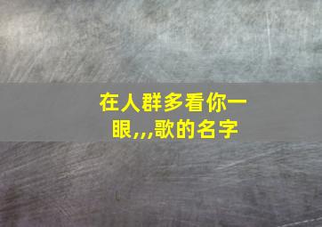 在人群多看你一眼,,,歌的名字