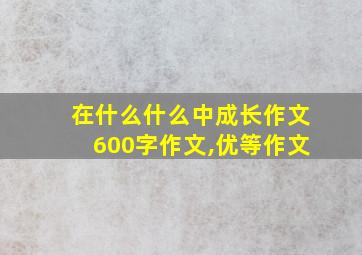 在什么什么中成长作文600字作文,优等作文