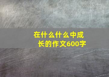 在什么什么中成长的作文600字