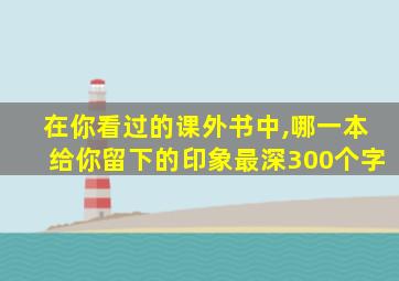 在你看过的课外书中,哪一本给你留下的印象最深300个字