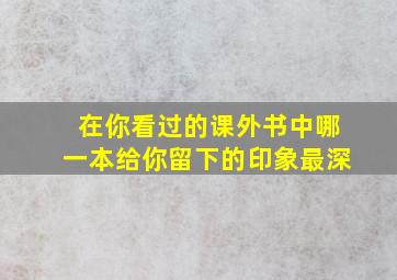 在你看过的课外书中哪一本给你留下的印象最深