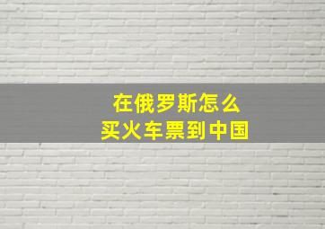 在俄罗斯怎么买火车票到中国