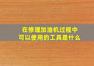 在修理加油机过程中可以使用的工具是什么