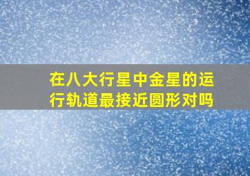 在八大行星中金星的运行轨道最接近圆形对吗