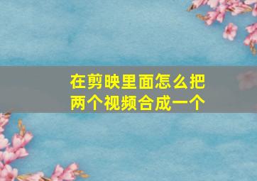 在剪映里面怎么把两个视频合成一个