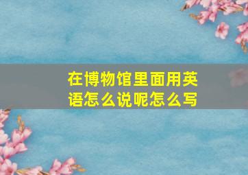 在博物馆里面用英语怎么说呢怎么写