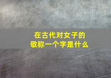 在古代对女子的敬称一个字是什么