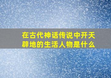 在古代神话传说中开天辟地的生活人物是什么