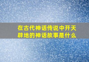 在古代神话传说中开天辟地的神话故事是什么