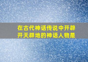 在古代神话传说中开辟开天辟地的神话人物是