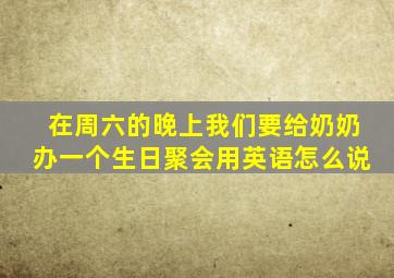 在周六的晚上我们要给奶奶办一个生日聚会用英语怎么说