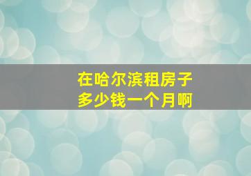 在哈尔滨租房子多少钱一个月啊