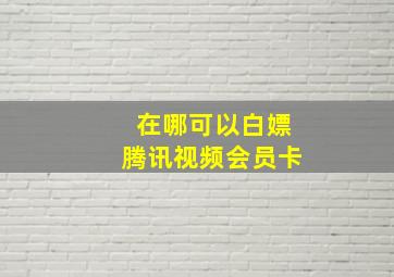 在哪可以白嫖腾讯视频会员卡