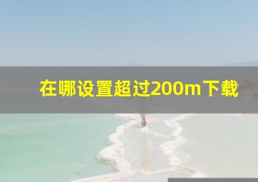 在哪设置超过200m下载