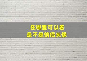 在哪里可以看是不是情侣头像