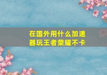 在国外用什么加速器玩王者荣耀不卡