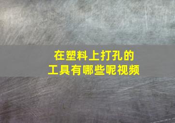 在塑料上打孔的工具有哪些呢视频