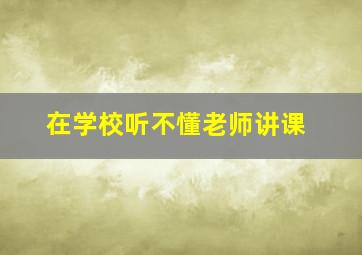 在学校听不懂老师讲课