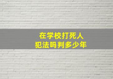 在学校打死人犯法吗判多少年