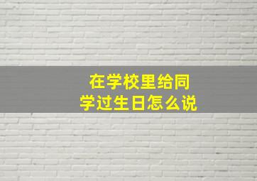 在学校里给同学过生日怎么说