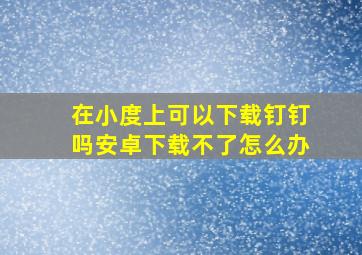 在小度上可以下载钉钉吗安卓下载不了怎么办