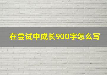 在尝试中成长900字怎么写