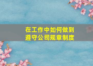 在工作中如何做到遵守公司规章制度