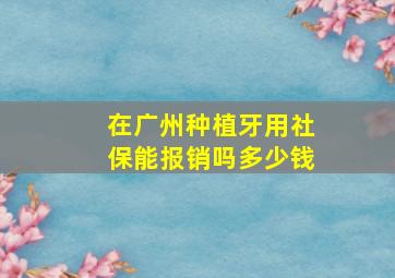 在广州种植牙用社保能报销吗多少钱