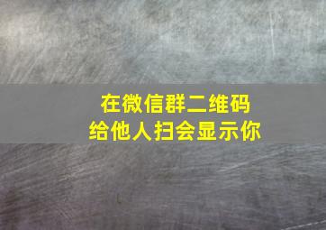 在微信群二维码给他人扫会显示你