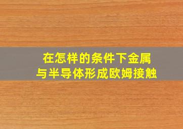 在怎样的条件下金属与半导体形成欧姆接触