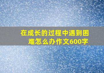 在成长的过程中遇到困难怎么办作文600字