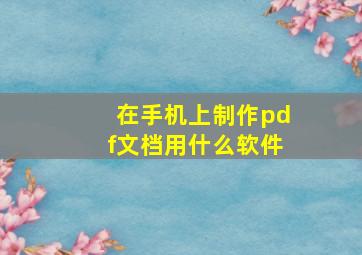 在手机上制作pdf文档用什么软件