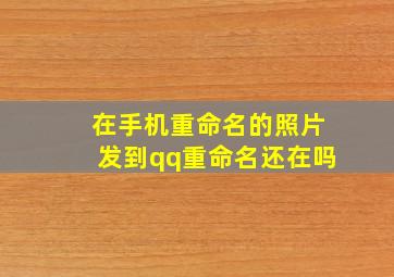 在手机重命名的照片发到qq重命名还在吗