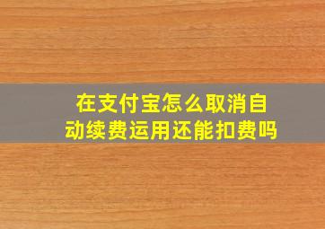 在支付宝怎么取消自动续费运用还能扣费吗