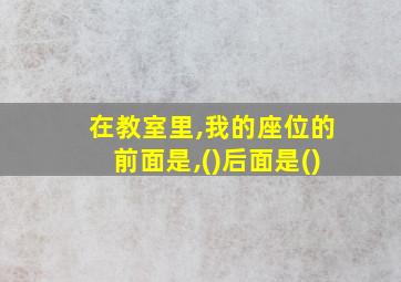 在教室里,我的座位的前面是,()后面是()