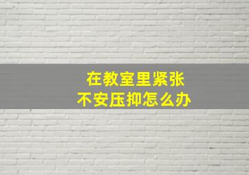 在教室里紧张不安压抑怎么办