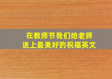 在教师节我们给老师送上最美好的祝福英文