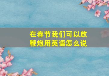 在春节我们可以放鞭炮用英语怎么说