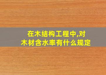 在木结构工程中,对木材含水率有什么规定