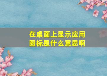 在桌面上显示应用图标是什么意思啊