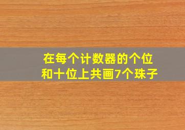 在每个计数器的个位和十位上共画7个珠子