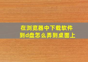 在浏览器中下载软件到d盘怎么弄到桌面上