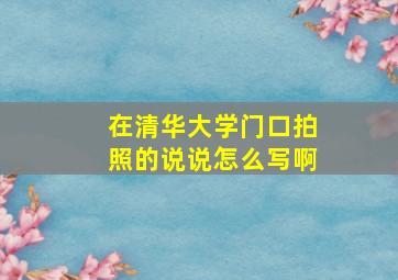 在清华大学门口拍照的说说怎么写啊