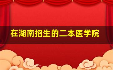 在湖南招生的二本医学院