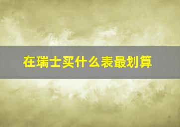 在瑞士买什么表最划算