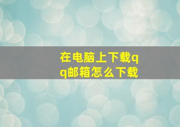 在电脑上下载qq邮箱怎么下载