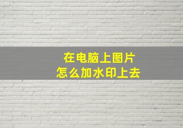 在电脑上图片怎么加水印上去